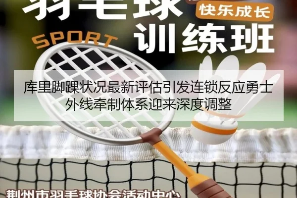 库里脚踝状况最新评估引发连锁反应勇士外线牵制体系迎来深度调整
