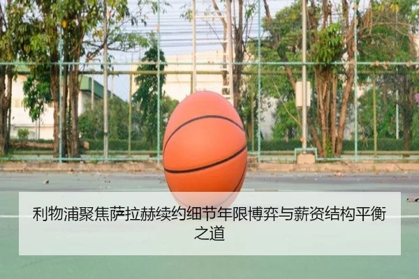 利物浦聚焦萨拉赫续约细节年限博弈与薪资结构平衡之道