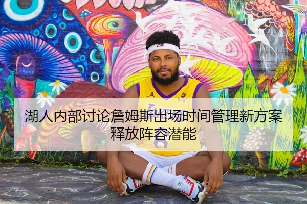 湖人内部讨论詹姆斯出场时间管理新方案释放阵容潜能