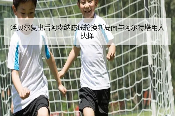 廷贝尔复出后阿森纳防线轮换新局面与阿尔特塔用人抉择