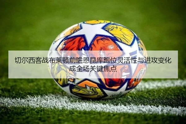 切尔西客战布莱顿前瞻恩昆库跑位灵活性与进攻变化成全场关键焦点
